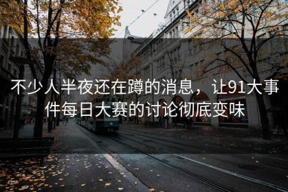 不少人半夜还在蹲的消息，让91大事件每日大赛的讨论彻底变味