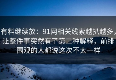 有料继续放：91网相关线索越扒越多，让整件事突然有了第二种解释，前排围观的人都说这次不太一样