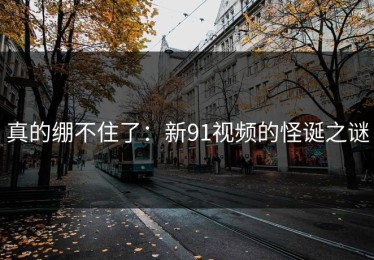 真的绷不住了：新91视频的怪诞之谜