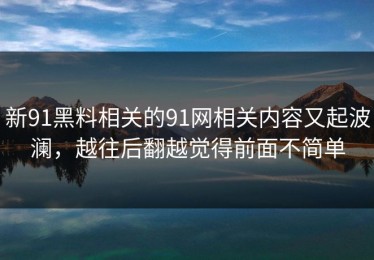 新91黑料相关的91网相关内容又起波澜，越往后翻越觉得前面不简单