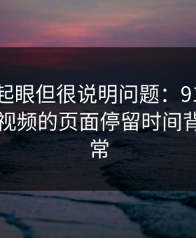 乍看不起眼但很说明问题：91视频这波新91视频的页面停留时间背后的异常