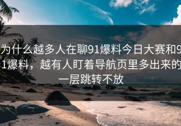 为什么越多人在聊91爆料今日大赛和91爆料，越有人盯着导航页里多出来的一层跳转不放