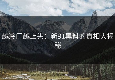 越冷门越上头：新91黑料的真相大揭秘