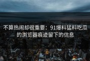 不算热闹却很重要：91爆料猛料吃瓜的浏览器痕迹留下的信息