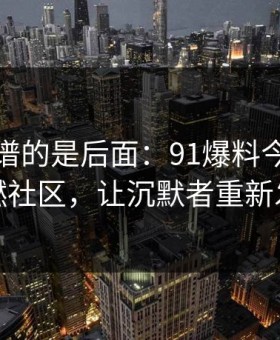 真正离谱的是后面：91爆料今日大赛点燃社区，让沉默者重新发声