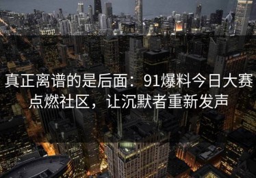 真正离谱的是后面：91爆料今日大赛点燃社区，让沉默者重新发声