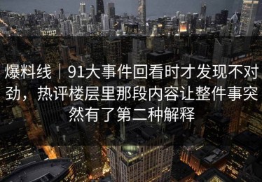 爆料线｜91大事件回看时才发现不对劲，热评楼层里那段内容让整件事突然有了第二种解释