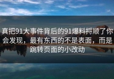 真把91大事件背后的91爆料捋顺了你会发现，最有东西的不是表面，而是跳转页面的小改动