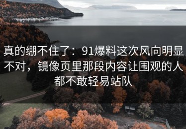 真的绷不住了：91爆料这次风向明显不对，镜像页里那段内容让围观的人都不敢轻易站队