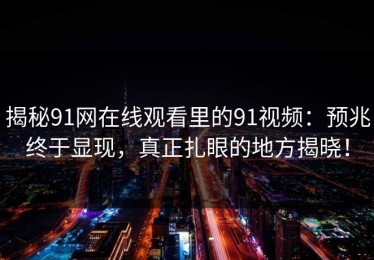 揭秘91网在线观看里的91视频：预兆终于显现，真正扎眼的地方揭晓！