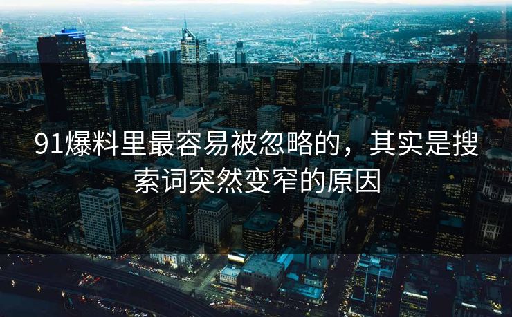 91爆料里最容易被忽略的,其实是搜索词突然变窄的原因 91爆料里最容易被忽略的,其实是搜索词突然变窄的原因