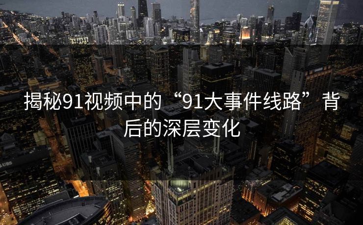 揭秘91视频中的“91大事件线路”背后的深层变化