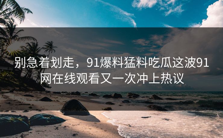 别急着划走，91爆料猛料吃瓜这波91网在线观看又一次冲上热议