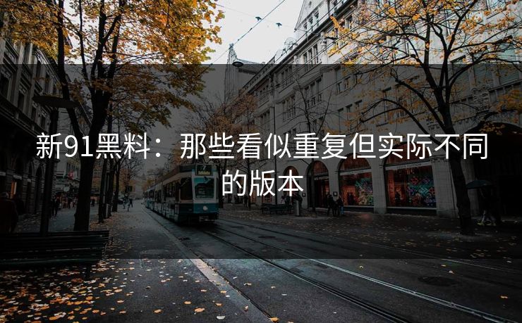 新91黑料:那些看似重复但实际不同的版本 新91黑料:那些看似重复但实际不同的版本