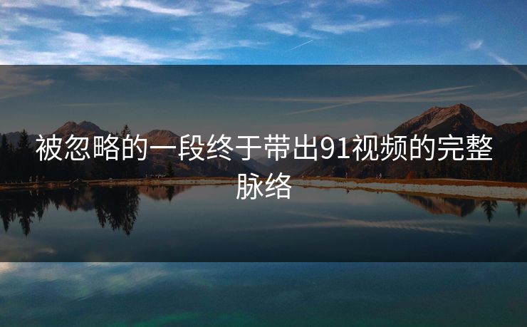 被忽略的一段终于带出91视频的完整脉络