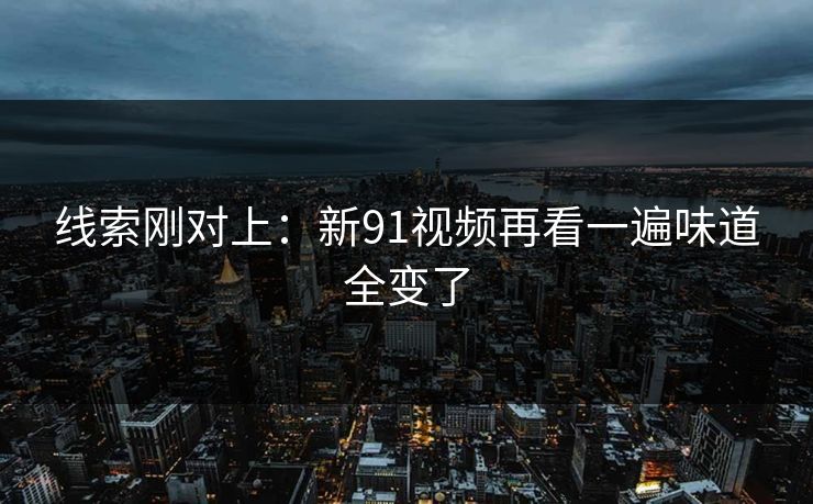 线索刚对上：新91视频再看一遍味道全变了
