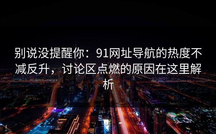 别说没提醒你：91网址导航的热度不减反升，讨论区点燃的原因在这里解析