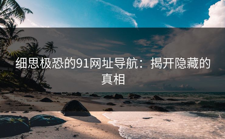 细思极恐的91网址导航：揭开隐藏的真相