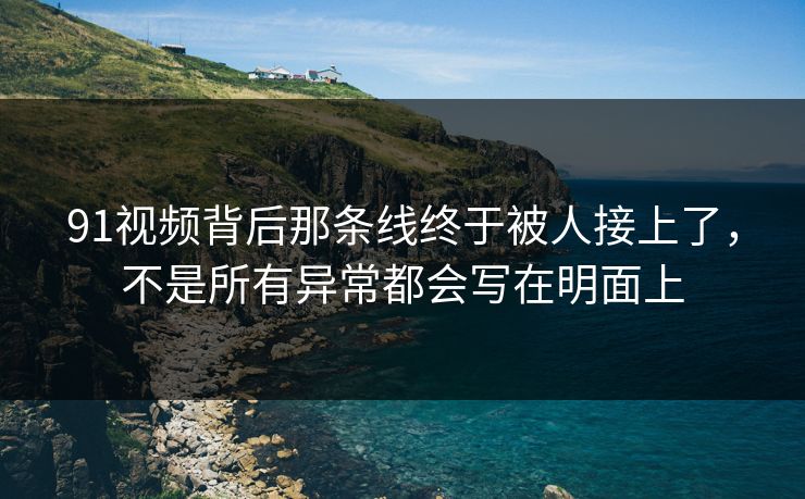 91视频背后那条线终于被人接上了，不是所有异常都会写在明面上