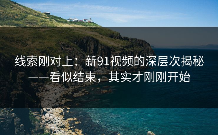 线索刚对上:新91视频的深层次揭秘——看似结束,其实才刚刚开始 线索刚对上:新91视频的深层次揭秘——看似结束,其实才刚刚开始
