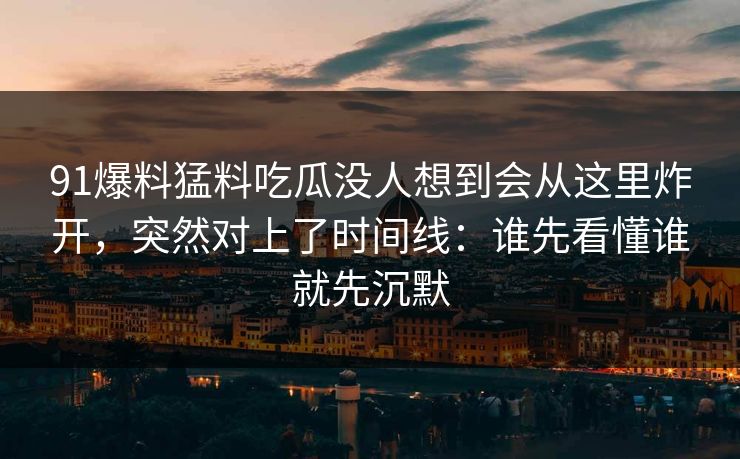91爆料猛料吃瓜没人想到会从这里炸开，突然对上了时间线：谁先看懂谁就先沉默