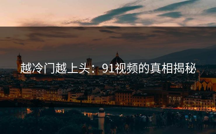 越冷门越上头：91视频的真相揭秘