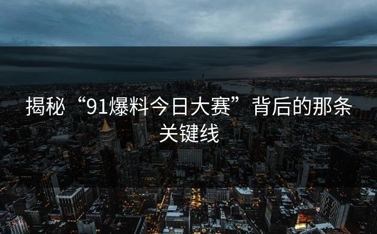 揭秘“91爆料今日大赛”背后的那条关键线