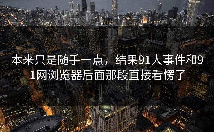 本来只是随手一点，结果91大事件和91网浏览器后面那段直接看愣了