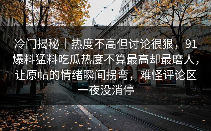 冷门揭秘｜热度不高但讨论很狠，91爆料猛料吃瓜热度不算最高却最磨人，让原帖的情绪瞬间拐弯，难怪评论区一夜没消停