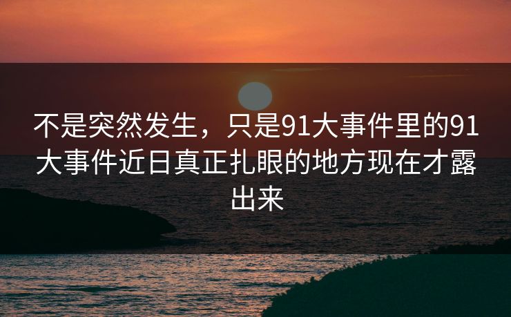 不是突然发生，只是91大事件里的91大事件近日真正扎眼的地方现在才露出来
