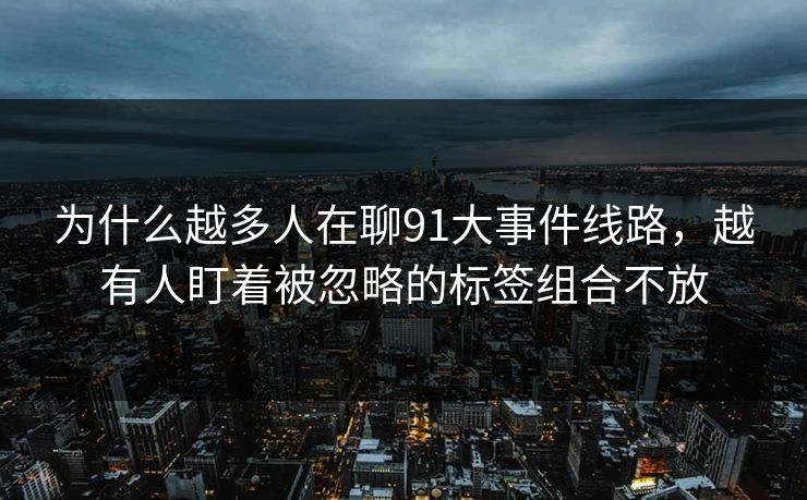 为什么越多人在聊91大事件线路，越有人盯着被忽略的标签组合不放