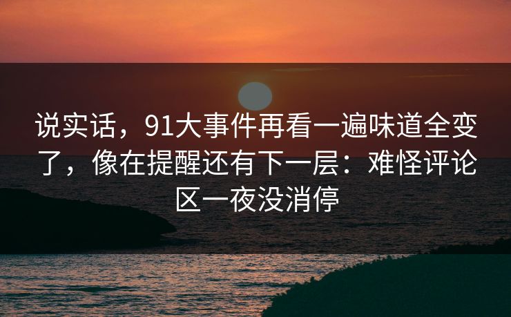 说实话，91大事件再看一遍味道全变了，像在提醒还有下一层：难怪评论区一夜没消停