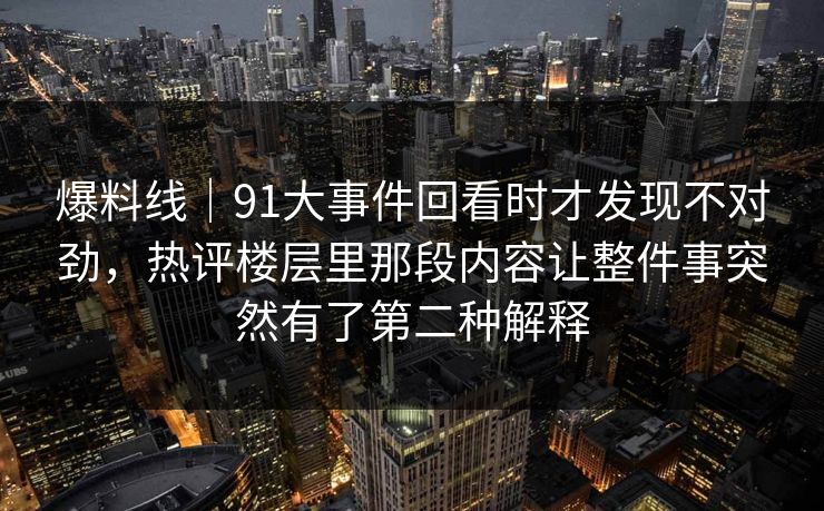 爆料线｜91大事件回看时才发现不对劲，热评楼层里那段内容让整件事突然有了第二种解释