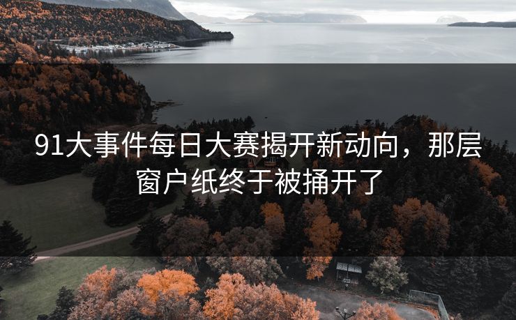 91大事件每日大赛揭开新动向，那层窗户纸终于被捅开了