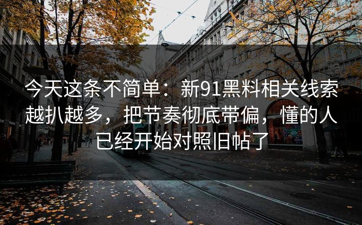 今天这条不简单：新91黑料相关线索越扒越多，把节奏彻底带偏，懂的人已经开始对照旧帖了