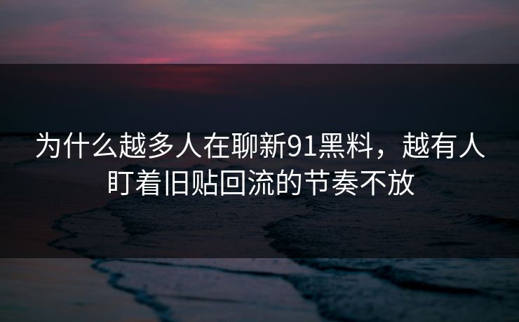 为什么越多人在聊新91黑料，越有人盯着旧贴回流的节奏不放