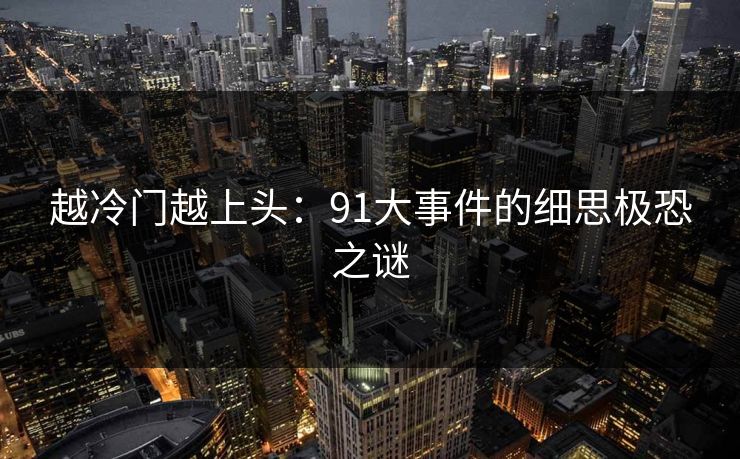越冷门越上头：91大事件的细思极恐之谜