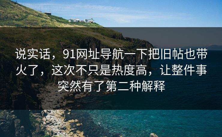 说实话，91网址导航一下把旧帖也带火了，这次不只是热度高，让整件事突然有了第二种解释