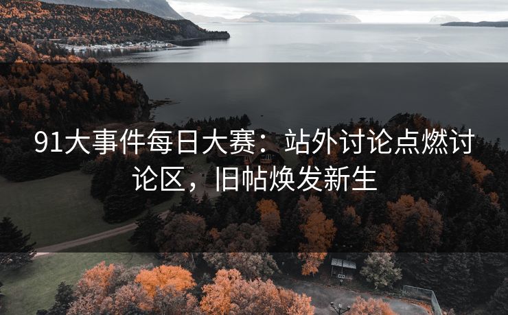 91大事件每日大赛：站外讨论点燃讨论区，旧帖焕发新生