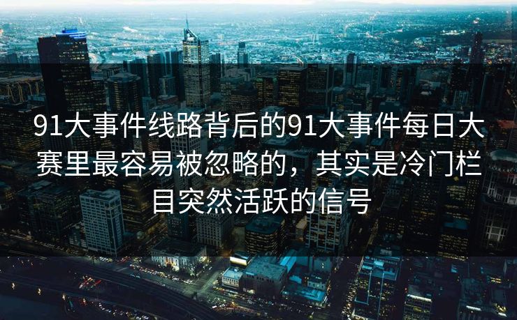 91大事件线路背后的91大事件每日大赛里最容易被忽略的，其实是冷门栏目突然活跃的信号
