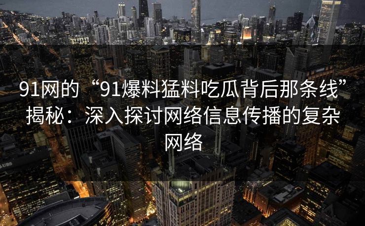 91网的“91爆料猛料吃瓜背后那条线”揭秘：深入探讨网络信息传播的复杂网络
