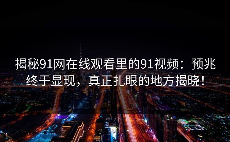 揭秘91网在线观看里的91视频：预兆终于显现，真正扎眼的地方揭晓！