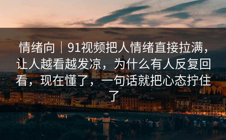 情绪向|91视频把人情绪直接拉满,让人越看越发凉,为什么有人反复回看,现在懂了,一句话就把心态拧住了 情绪向|91视频把人情绪直接拉满,让人越看越发凉,为什么有人反复回看,现在懂了,一句话就把心态拧住了