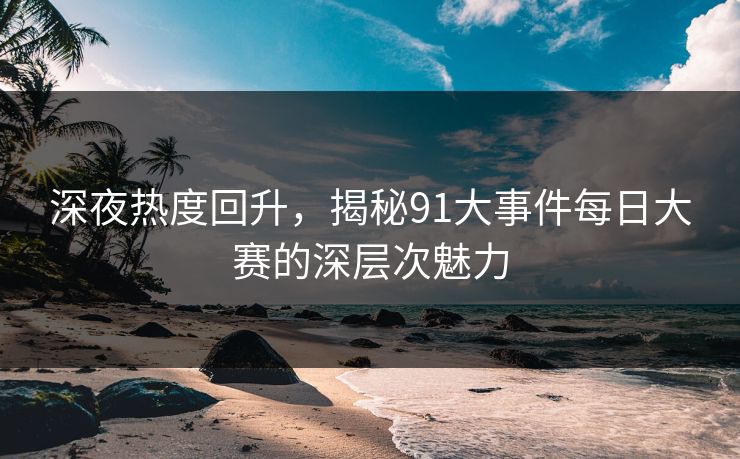 深夜热度回升,揭秘91大事件每日大赛的深层次魅力 深夜热度回升,揭秘91大事件每日大赛的深层次魅力