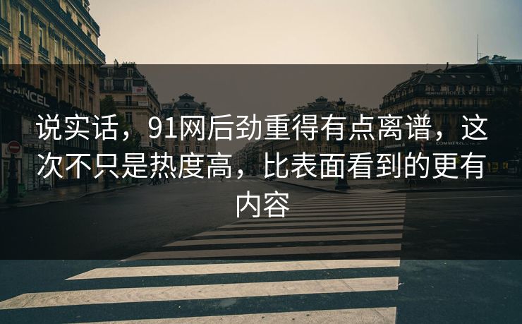 说实话，91网后劲重得有点离谱，这次不只是热度高，比表面看到的更有内容