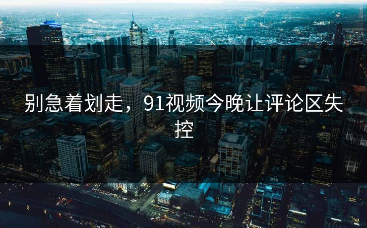 别急着划走，91视频今晚让评论区失控