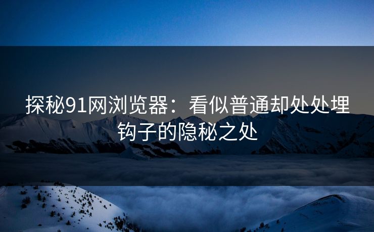 探秘91网浏览器：看似普通却处处埋钩子的隐秘之处