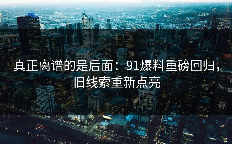 真正离谱的是后面：91爆料重磅回归，旧线索重新点亮