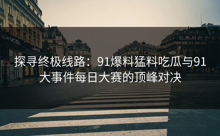 探寻终极线路：91爆料猛料吃瓜与91大事件每日大赛的顶峰对决