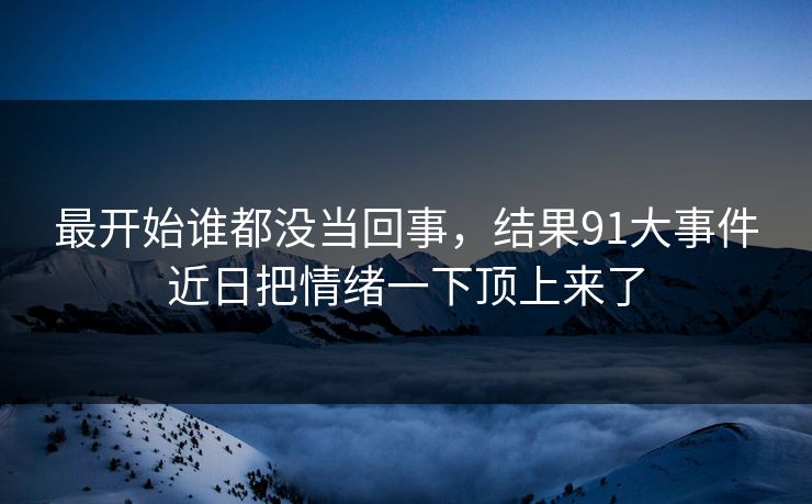 最开始谁都没当回事，结果91大事件近日把情绪一下顶上来了